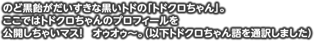 のど黒飴がだいすきな黒いトドの「トドクロちゃん」。ここではトドクロちゃんが活躍しているテレビCMと、トドクロちゃんのプロフィールを公開しちゃいマス！　オゥオゥ〜。（以下トドクロちゃん語を通訳しました）